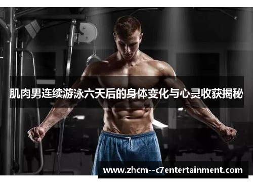 肌肉男连续游泳六天后的身体变化与心灵收获揭秘 肌肉男连续游泳六天后的身体变化与心灵收获揭秘