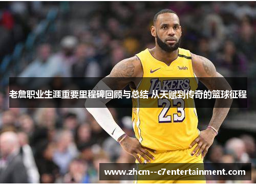 老詹职业生涯重要里程碑回顾与总结 从天赋到传奇的篮球征程