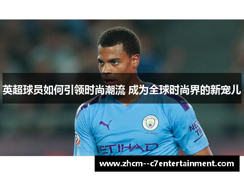 英超球员如何引领时尚潮流 成为全球时尚界的新宠儿