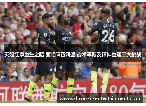 英超红魔重生之路 面临阵容调整 战术革新及精神重建三大挑战 英超红魔重生之路 面临阵容调整 战术革新及精神重建三大挑战