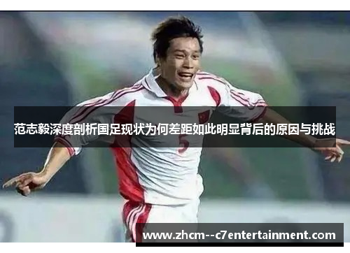范志毅深度剖析国足现状为何差距如此明显背后的原因与挑战 范志毅深度剖析国足现状为何差距如此明显背后的原因与挑战