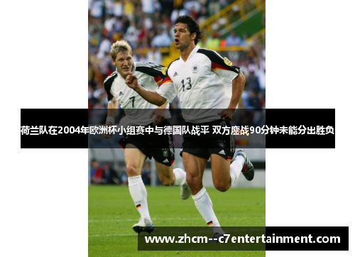荷兰队在2004年欧洲杯小组赛中与德国队战平 双方鏖战90分钟未能分出胜负