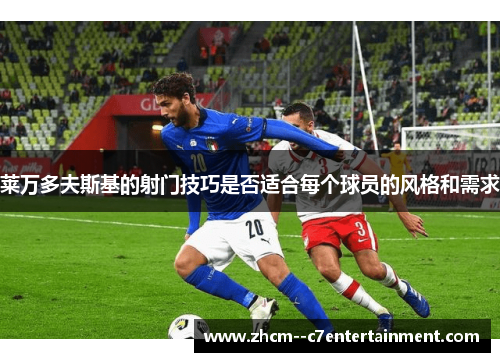 莱万多夫斯基的射门技巧是否适合每个球员的风格和需求 莱万多夫斯基的射门技巧是否适合每个球员的风格和需求