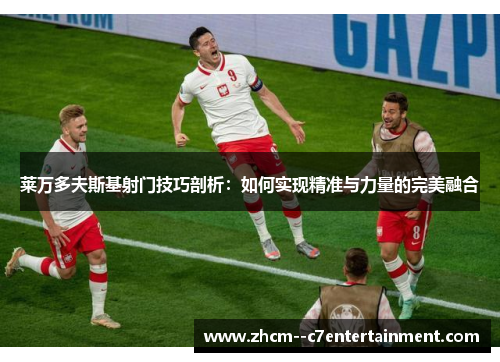 莱万多夫斯基射门技巧剖析:如何实现精准与力量的完美融合 莱万多夫斯基射门技巧剖析:如何实现精准与力量的完美融合