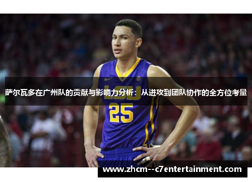 萨尔瓦多在广州队的贡献与影响力分析：从进攻到团队协作的全方位考量