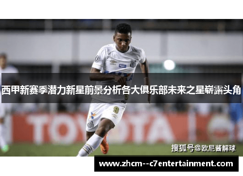 西甲新赛季潜力新星前景分析各大俱乐部未来之星崭露头角 西甲新赛季潜力新星前景分析各大俱乐部未来之星崭露头角