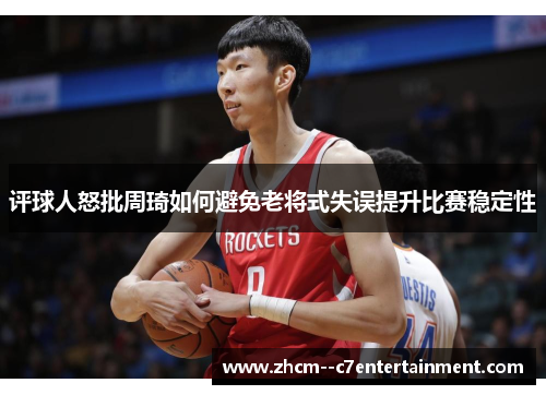 评球人怒批周琦如何避免老将式失误提升比赛稳定性 评球人怒批周琦如何避免老将式失误提升比赛稳定性