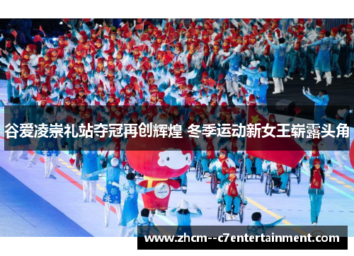 谷爱凌崇礼站夺冠再创辉煌 冬季运动新女王崭露头角