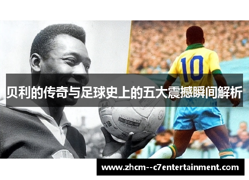 贝利的传奇与足球史上的五大震撼瞬间解析 贝利的传奇与足球史上的五大震撼瞬间解析