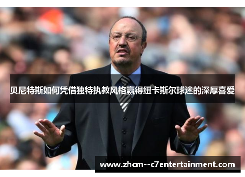 贝尼特斯如何凭借独特执教风格赢得纽卡斯尔球迷的深厚喜爱 贝尼特斯如何凭借独特执教风格赢得纽卡斯尔球迷的深厚喜爱