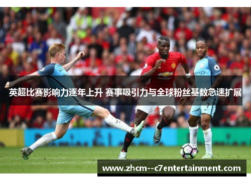 英超比赛影响力逐年上升 赛事吸引力与全球粉丝基数急速扩展 英超比赛影响力逐年上升 赛事吸引力与全球粉丝基数急速扩展