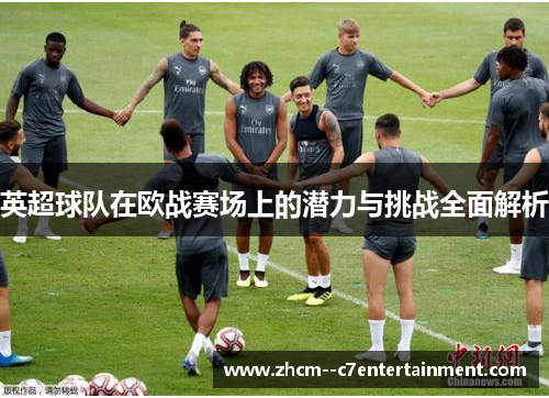 英超球队在欧战赛场上的潜力与挑战全面解析 英超球队在欧战赛场上的潜力与挑战全面解析