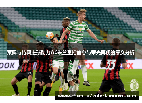 莱奥与特奥进球助力AC米兰重拾信心与荣光再现的意义分析