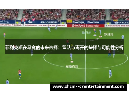 菲利克斯在马竞的未来选择：留队与离开的抉择与可能性分析