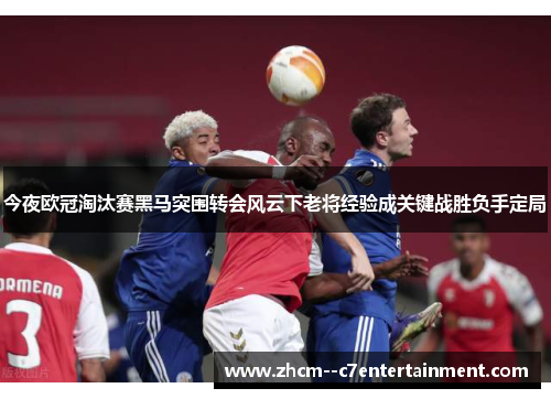 今夜欧冠淘汰赛黑马突围转会风云下老将经验成关键战胜负手定局