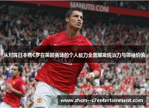 从对阵日本看C罗在英超赛场的个人能力全面爆发统治力与领袖价值 从对阵日本看C罗在英超赛场的个人能力全面爆发统治力与领袖价值