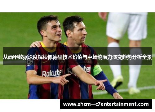从西甲数据深度解读佩德里技术价值与中场统治力演变趋势分析全景 从西甲数据深度解读佩德里技术价值与中场统治力演变趋势分析全景