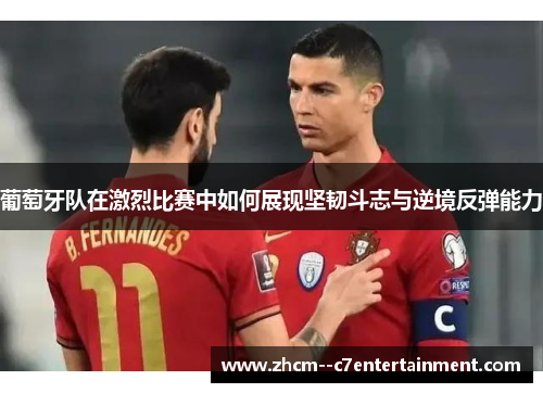 葡萄牙队在激烈比赛中如何展现坚韧斗志与逆境反弹能力