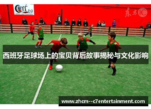 西班牙足球场上的宝贝背后故事揭秘与文化影响