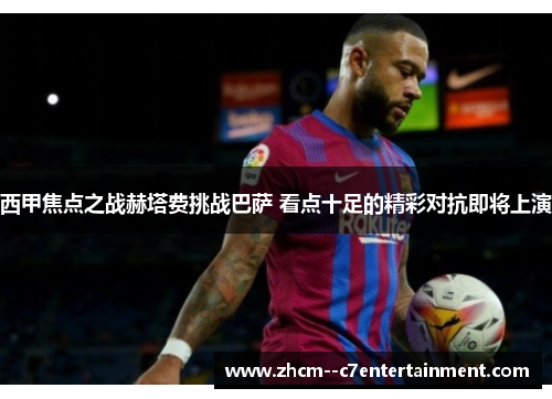 西甲焦点之战赫塔费挑战巴萨 看点十足的精彩对抗即将上演