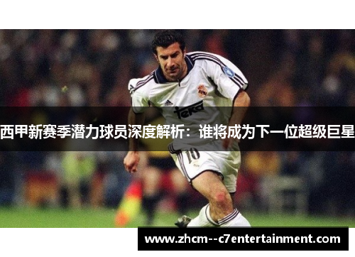 西甲新赛季潜力球员深度解析：谁将成为下一位超级巨星