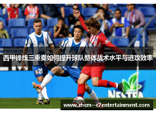 西甲锋线三重奏如何提升球队整体战术水平与进攻效率