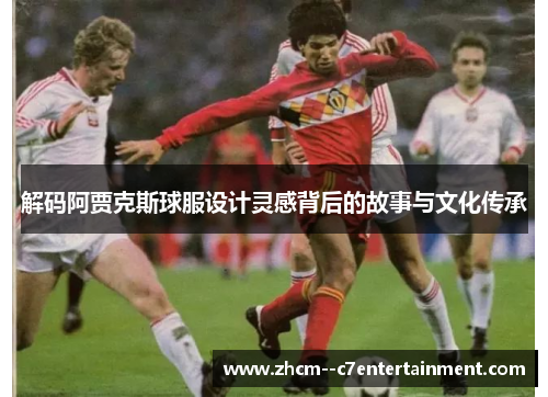 解码阿贾克斯球服设计灵感背后的故事与文化传承