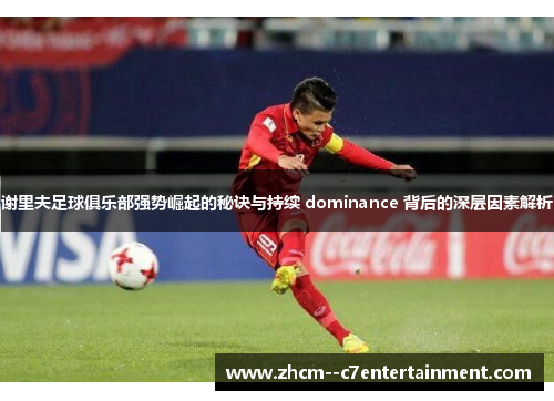 谢里夫足球俱乐部强势崛起的秘诀与持续 dominance 背后的深层因素解析