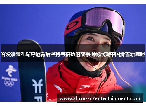 谷爱凌崇礼站夺冠背后坚持与拼搏的故事揭秘展现中国滑雪新崛起