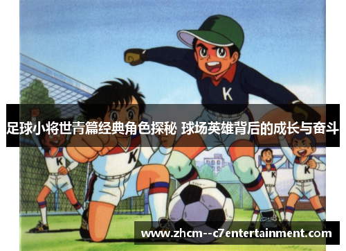 足球小将世青篇经典角色探秘 球场英雄背后的成长与奋斗
