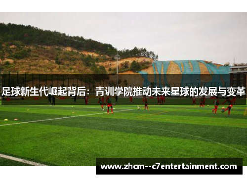 足球新生代崛起背后：青训学院推动未来星球的发展与变革