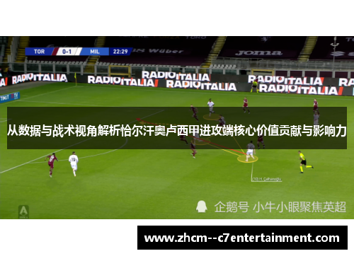 从数据与战术视角解析恰尔汗奥卢西甲进攻端核心价值贡献与影响力