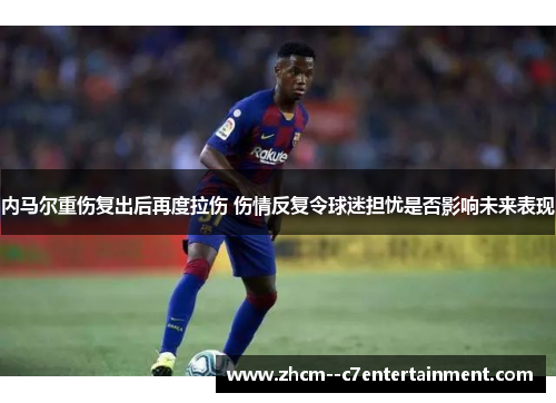 内马尔重伤复出后再度拉伤 伤情反复令球迷担忧是否影响未来表现