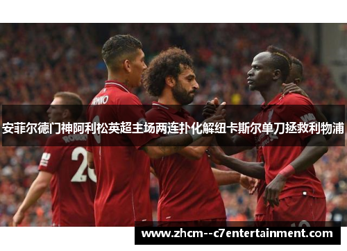 安菲尔德门神阿利松英超主场两连扑化解纽卡斯尔单刀拯救利物浦