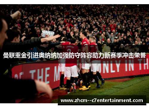 曼联重金引进奥纳纳加强防守阵容助力新赛季冲击荣誉