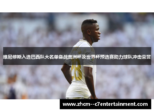 维尼修斯入选巴西队大名单备战美洲杯及世界杯预选赛助力球队冲击荣誉