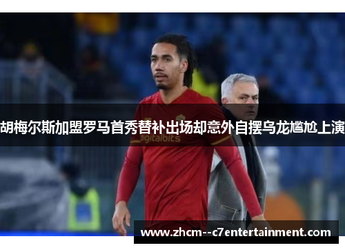 胡梅尔斯加盟罗马首秀替补出场却意外自摆乌龙尴尬上演