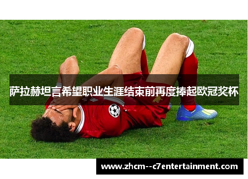 萨拉赫坦言希望职业生涯结束前再度捧起欧冠奖杯