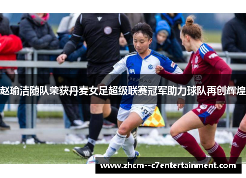 赵瑜洁随队荣获丹麦女足超级联赛冠军助力球队再创辉煌