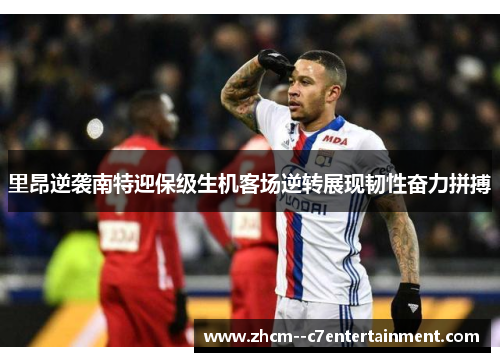 里昂逆袭南特迎保级生机客场逆转展现韧性奋力拼搏