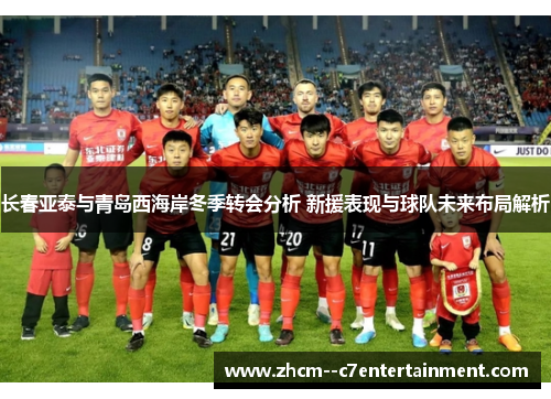 长春亚泰与青岛西海岸冬季转会分析 新援表现与球队未来布局解析