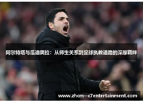 阿尔特塔与瓜迪奥拉：从师生关系到足球执教道路的深厚羁绊