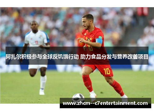 阿扎尔积极参与全球反饥饿行动 助力食品分发与营养改善项目