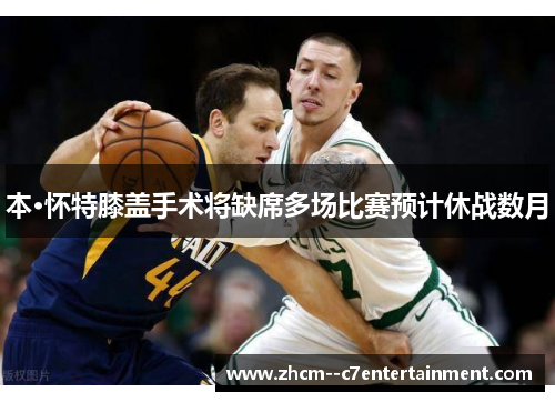 本·怀特膝盖手术将缺席多场比赛预计休战数月