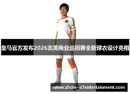 皇马官方发布2026北美商业巡回赛全新球衣设计亮相
