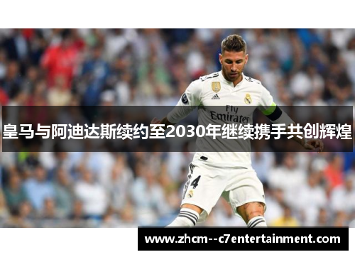 皇马与阿迪达斯续约至2030年继续携手共创辉煌 皇马与阿迪达斯续约至2030年继续携手共创辉煌