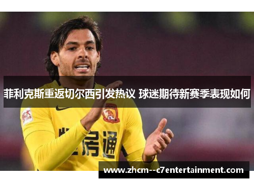 菲利克斯重返切尔西引发热议 球迷期待新赛季表现如何 菲利克斯重返切尔西引发热议 球迷期待新赛季表现如何