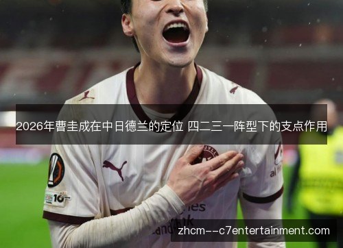 2026年曹圭成在中日德兰的定位 四二三一阵型下的支点作用